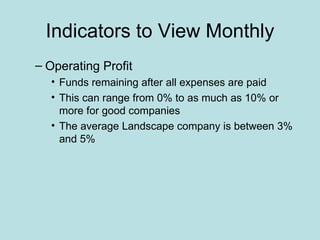Indicators to View Monthly
– Operating Profit
  • Funds remaining after all expenses are paid
  • This can range from 0% to as much as 10% or
    more for good companies
  • The average Landscape company is between 3%
    and 5%
 