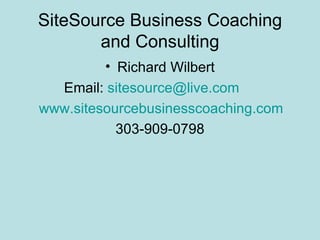SiteSource Business Coaching
       and Consulting
         • Richard Wilbert
  Email: sitesource@live.com
www.sitesourcebusinesscoaching.com
           303-909-0798
 