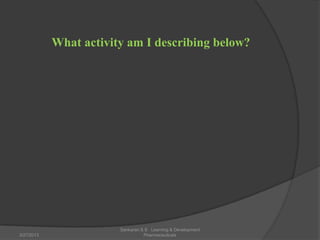 What activity am I describing below?




                        Sankaran S S Learning & Development
3/27/2013                         Pharmaceuticals
 