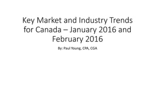 Key Market and Industry Trends
for Canada – January 2016 and
February 2016
By: Paul Young, CPA, CGA
 