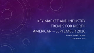 KEY MARKET AND INDUSTRY
TRENDS FOR NORTH
AMERICAN – SEPTEMBER 2016
BY: PAUL YOUNG, CPA, CGA
OCTOBER 23, 2016
 