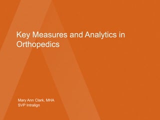 Key Measures and Analytics in
Orthopedics
Mary Ann Clark, MHA
SVP Intralign
 