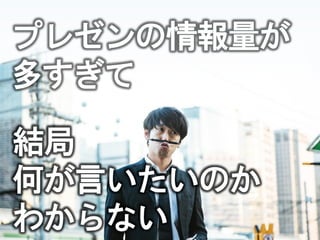 2
プレゼンの情報量が
多すぎて
何が言いたいのか
結局
わからない
 
