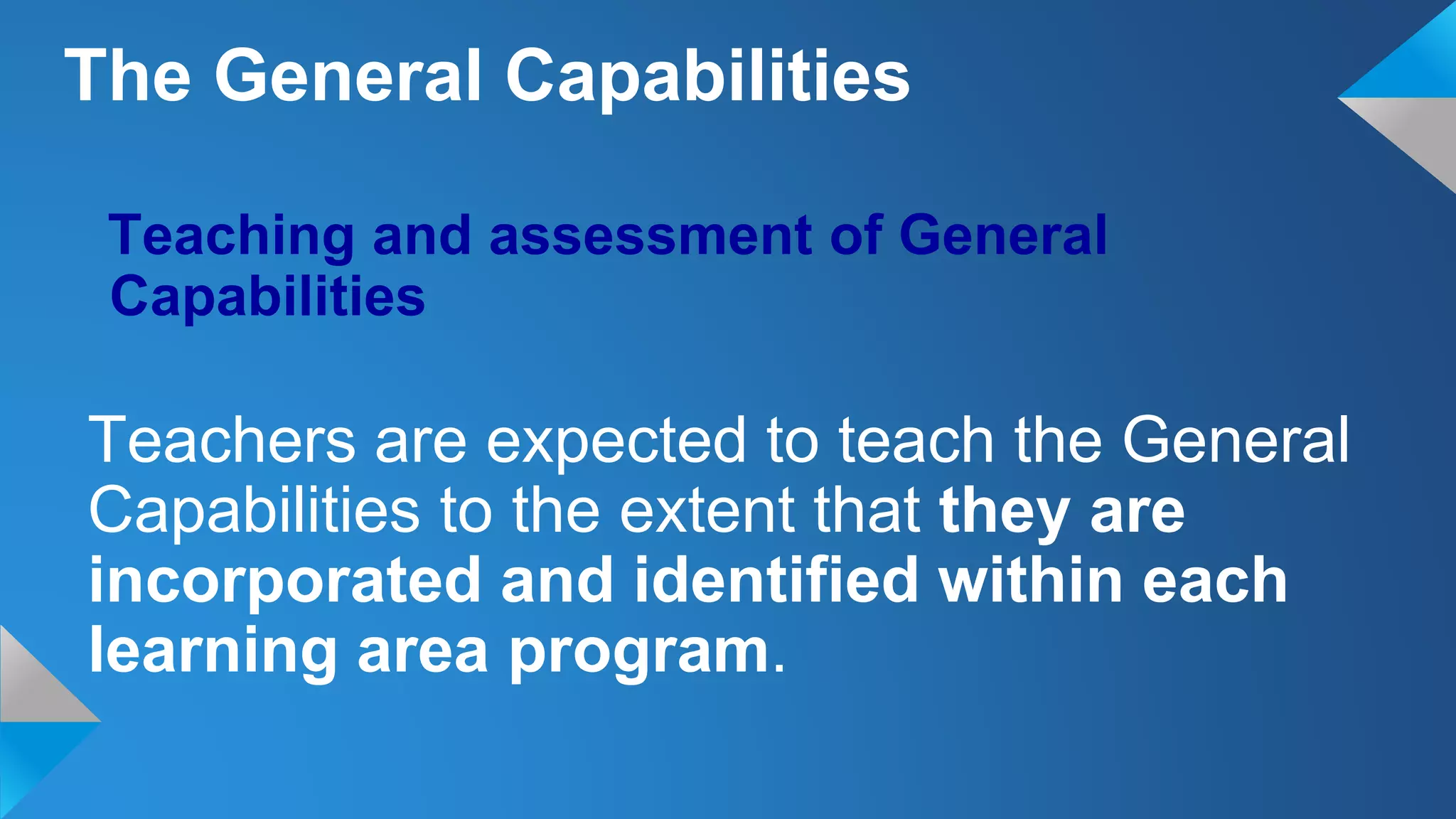 Teaching and assessment of General
Capabilities
Teachers are expected to teach the General
Capabilities to the extent that they are
incorporated and identified within each
learning area program.
The General Capabilities
 