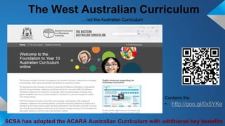 The West Australian Curriculum
Contains the:
• http://goo.gl/0x5YKe
SCSA has adopted the ACARA Australian Curriculum with additional key benefits
… not the Australian Curriculum
 