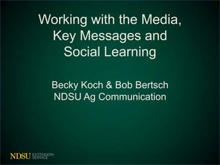 Working with the Media,
Key Messages and
Social Learning
Becky Koch & Bob Bertsch
NDSU Ag Communication

 