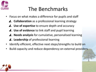 The Benchmarks
• Focus on what makes a difference for pupils and staff
Collaboration as a professional learning strategy
U...
