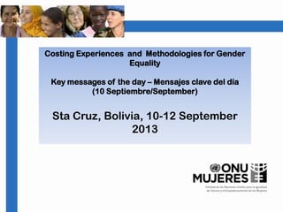 Costing Experiences and Methodologies for Gender
Equality
Key messages of the day – Mensajes clave del día
(10 Septiembre/September)
Sta Cruz, Bolivia, 10-12 September
2013
 