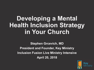 Developing a Mental
Health Inclusion Strategy
in Your Church
Stephen Grcevich, MD
President and Founder, Key Ministry
Inclusion Fusion Live Ministry Intensive
April 20, 2018
 