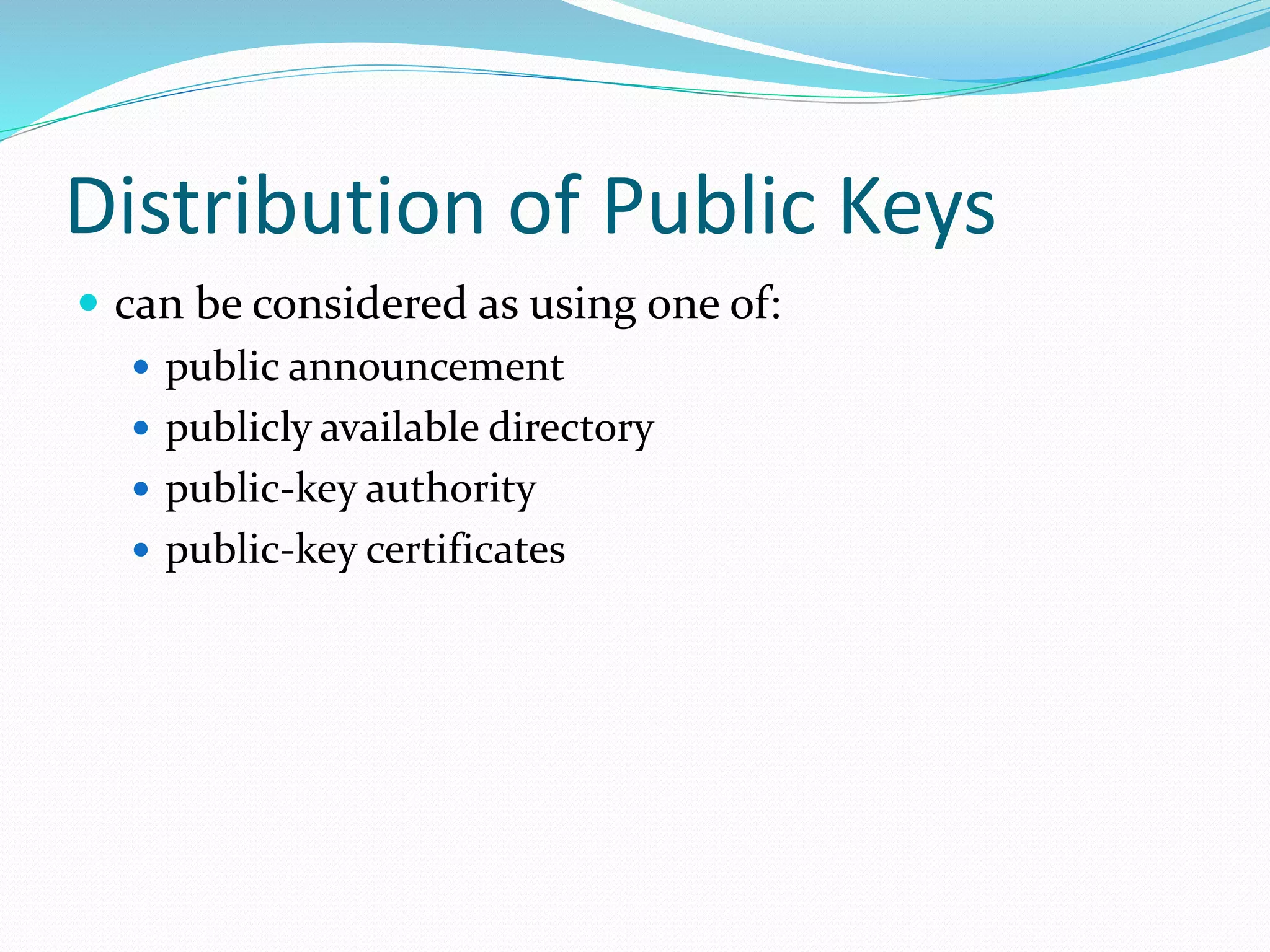 Distribution of Public Keys
 can be considered as using one of:
 public announcement
 publicly available directory
 public-key authority
 public-key certificates
 