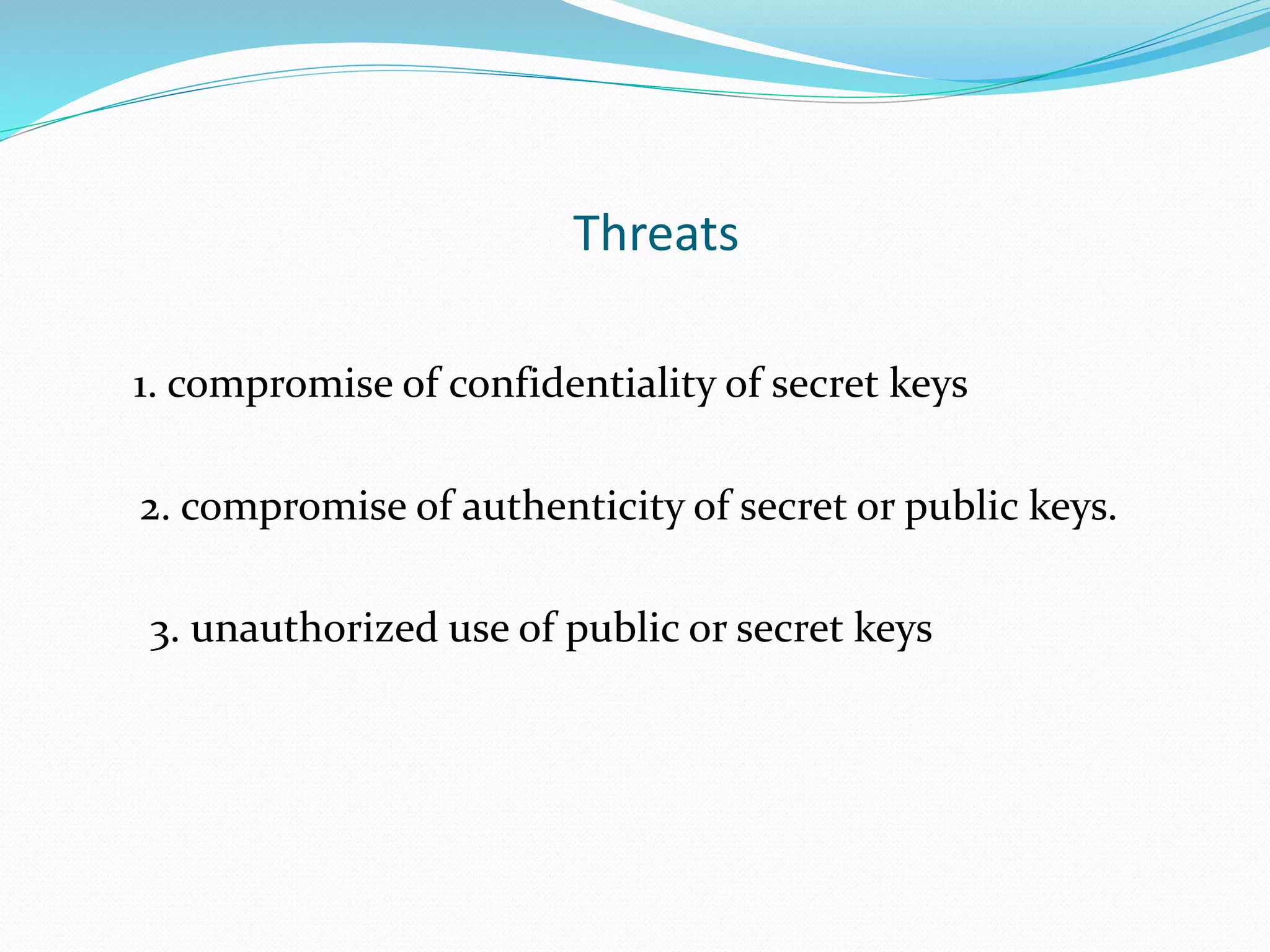 Threats
1. compromise of confidentiality of secret keys
2. compromise of authenticity of secret or public keys.
3. unauthorized use of public or secret keys
 