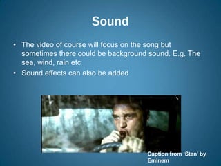 Sound
• The video of course will focus on the song but
  sometimes there could be background sound. E.g. The
  sea, wind, rain etc
• Sound effects can also be added




                                      Caption from ‘Stan’ by
                                      Eminem
 