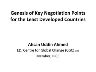 Genesis of Key Negotiation Points
for the Least Developed Countries
Ahsan Uddin Ahmed
ED, Centre for Global Change (CGC) and
Member, IPCC
 