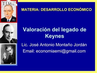 Valoración del legado de Keynes Lic. José Antonio Montaño Jordán Email: economiaemi@gmail.com MATERIA: DESARROLLO ECONÓMICO 