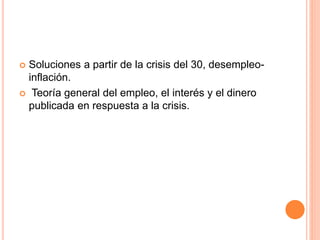  Soluciones a partir de la crisis del 30, desempleo-
inflación.
 Teoría general del empleo, el interés y el dinero
publicada en respuesta a la crisis.
 