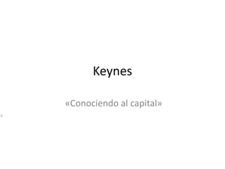 Keynes
«Conociendo al capital»
 