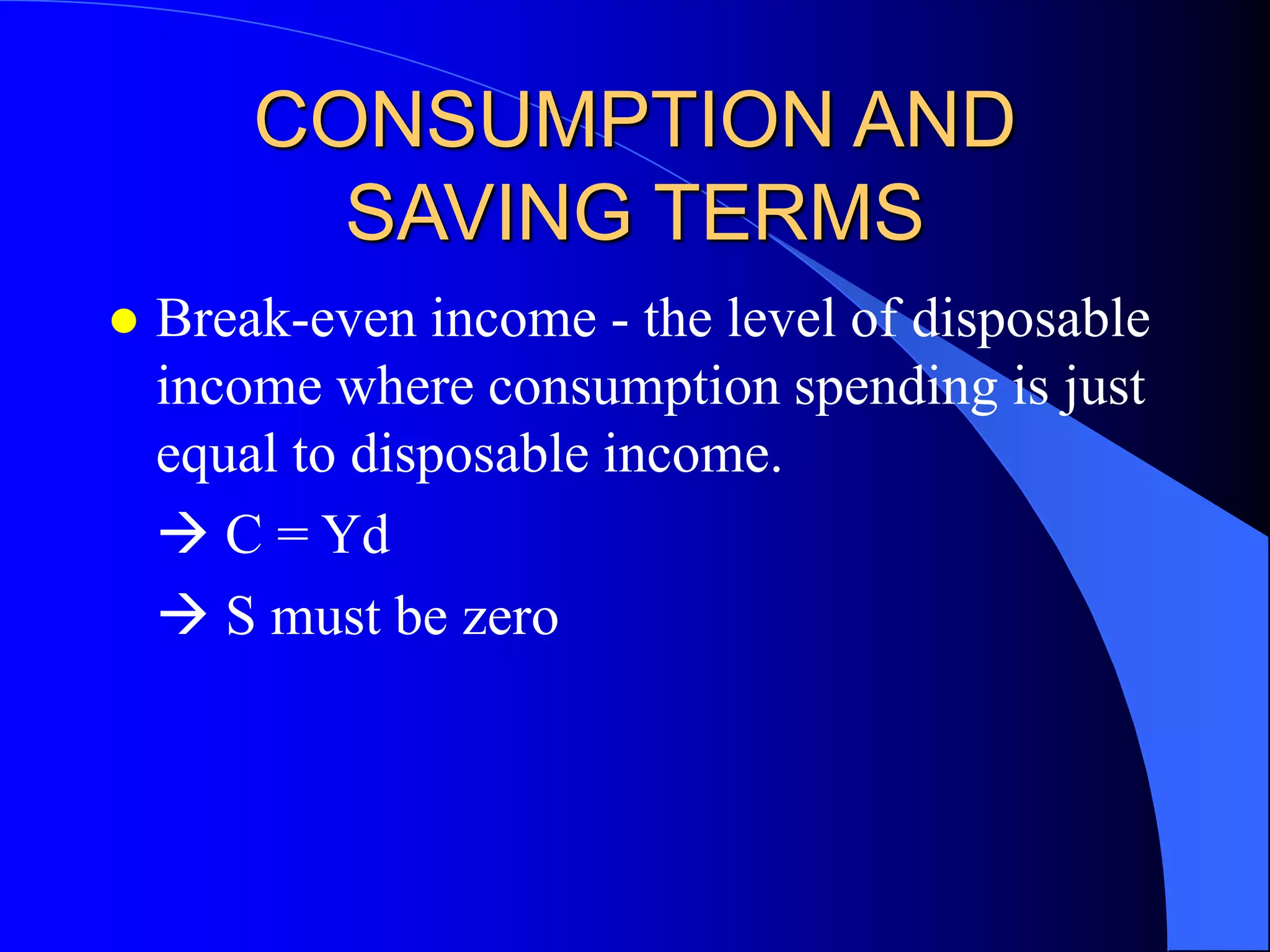CONSUMPTION AND
SAVING TERMS
 Break-even income - the level of disposable
income where consumption spending is just
equal to disposable income.
 C = Yd
 S must be zero
 