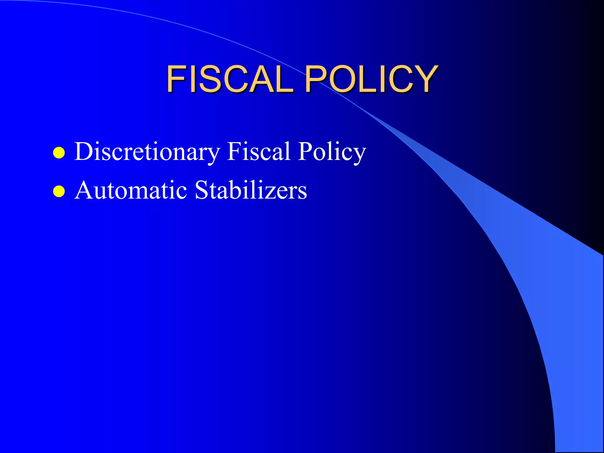 FISCAL POLICY
 Discretionary Fiscal Policy
 Automatic Stabilizers
 