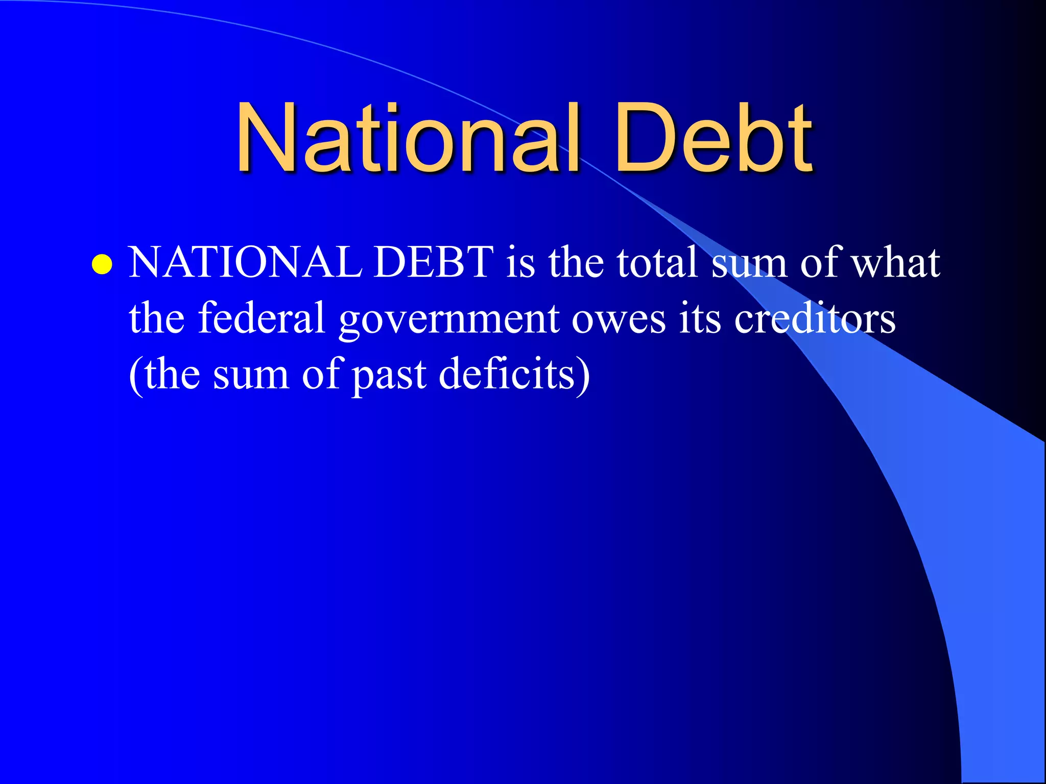 National Debt
 NATIONAL DEBT is the total sum of what
the federal government owes its creditors
(the sum of past deficits)
 