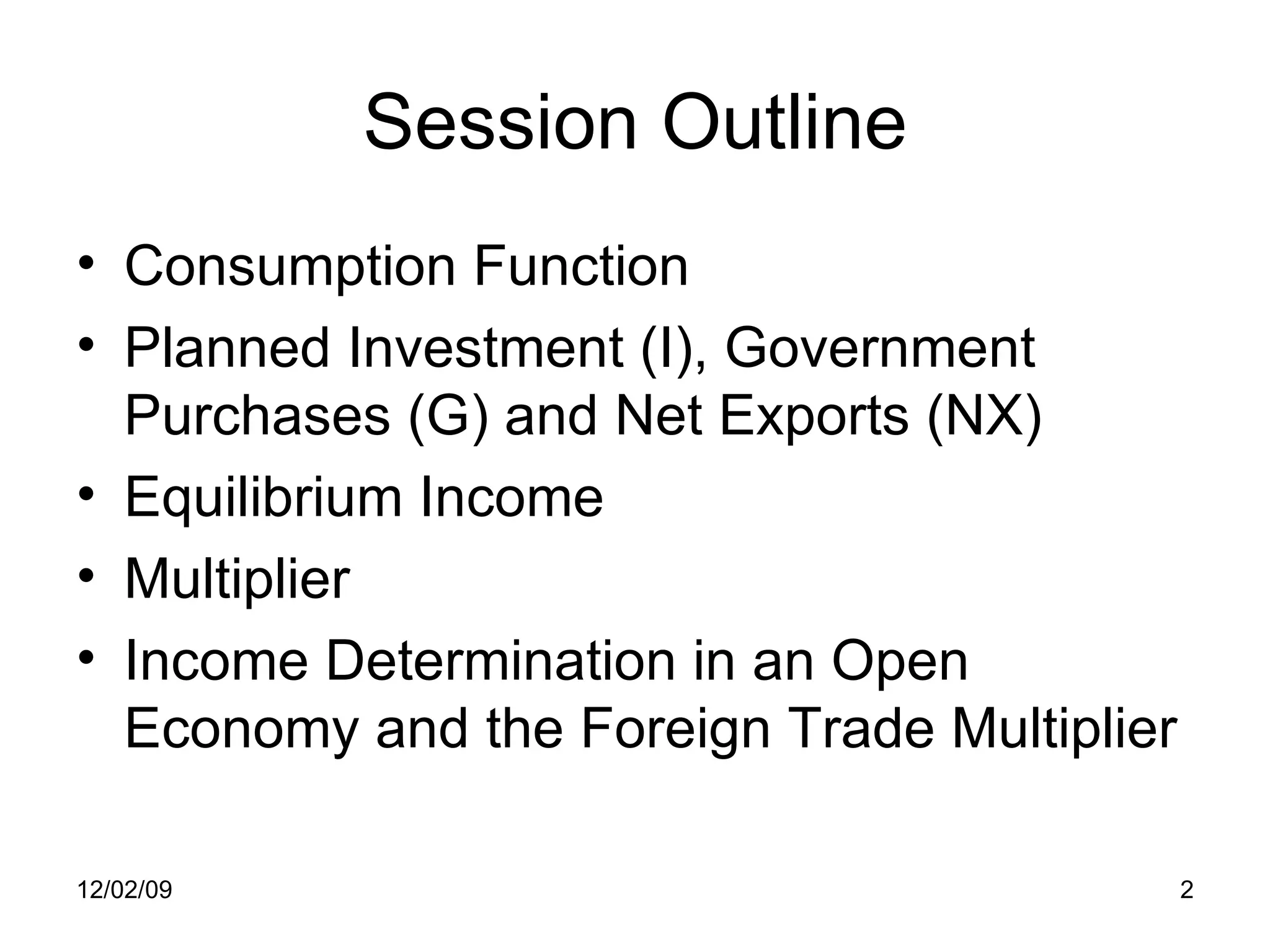 Session Outline Consumption Function Planned Investment (I), Government Purchases (G) and Net Exports (NX) Equilibrium Income Multiplier Income Determination in an Open Economy and the Foreign Trade Multiplier 06/07/09 
