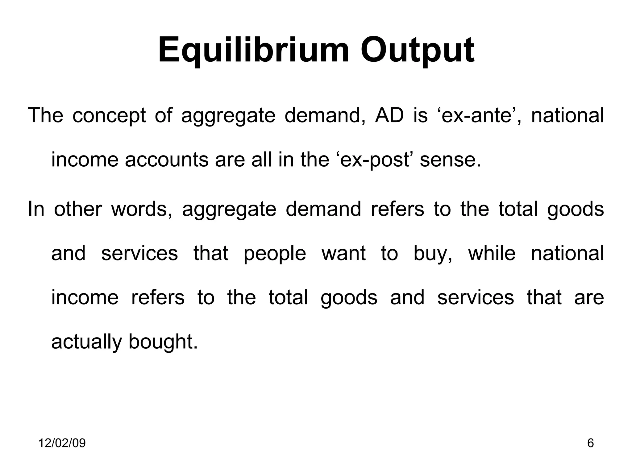 Equilibrium Output The concept of aggregate demand, AD is ‘ex-ante’, national income accounts are all in the ‘ex-post’ sense.  In other words, aggregate demand refers to the total goods and services that people want to buy, while national income refers to the total goods and services that are actually bought. 06/07/09 