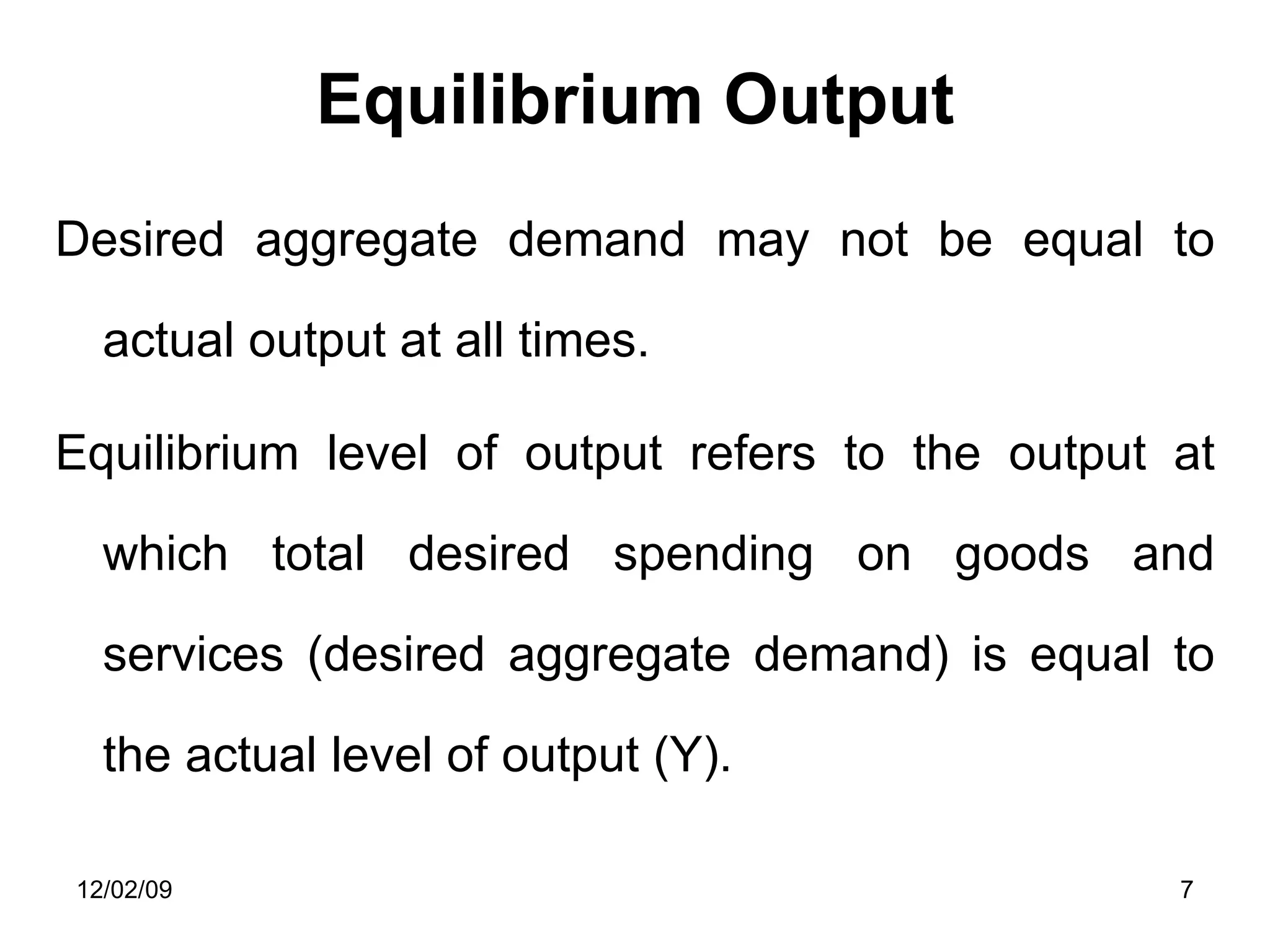 Equilibrium Output Desired aggregate demand may not be equal to actual output at all times. Equilibrium level of output refers to the output at which total desired spending on goods and services (desired aggregate demand) is equal to the actual level of output (Y). 06/07/09 