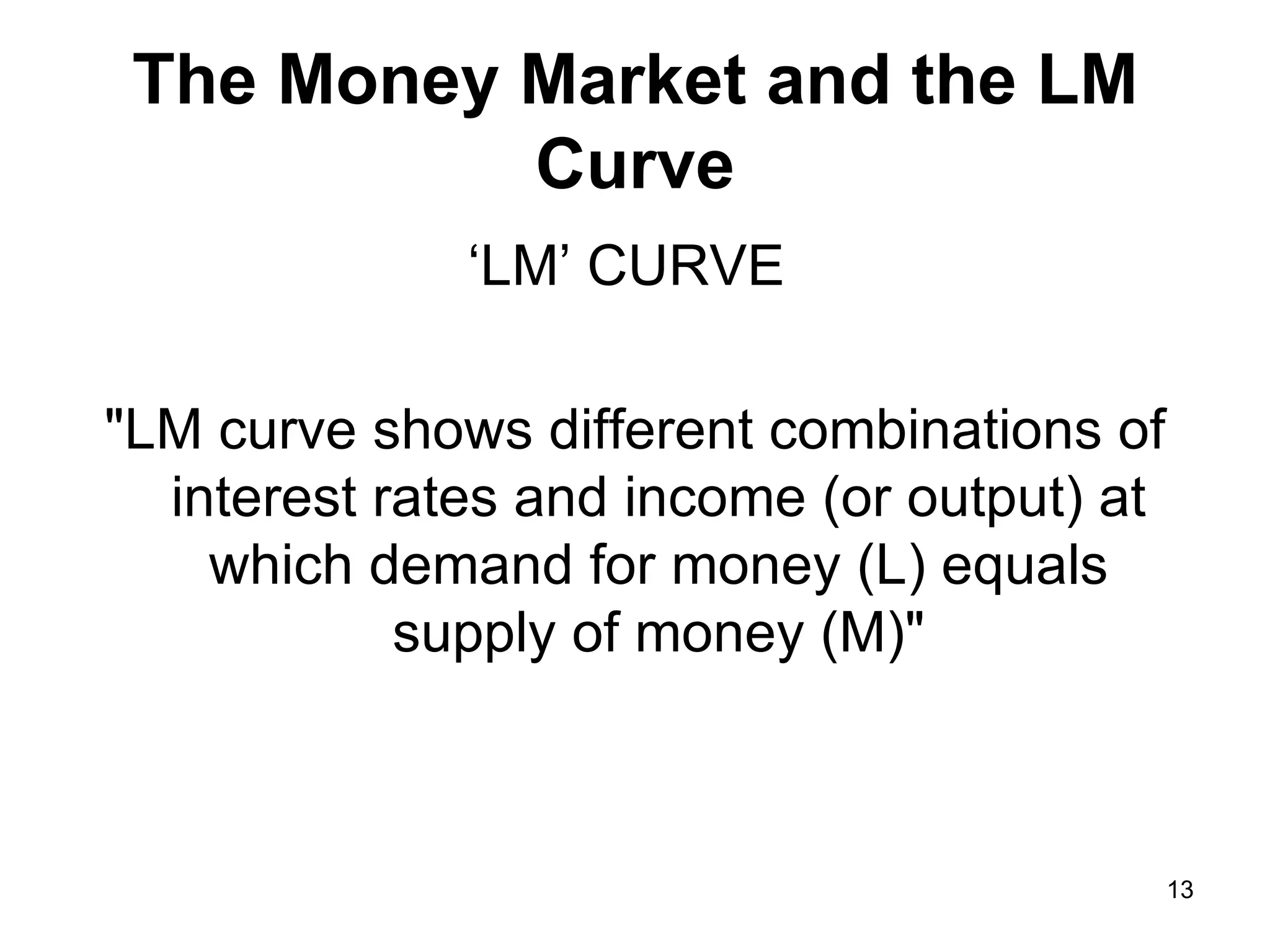 The Money Market and the LM Curve ‘ LM’ CURVE &quot;LM curve shows different combinations of interest rates and income (or output) at which demand for money (L) equals supply of money (M)&quot; 