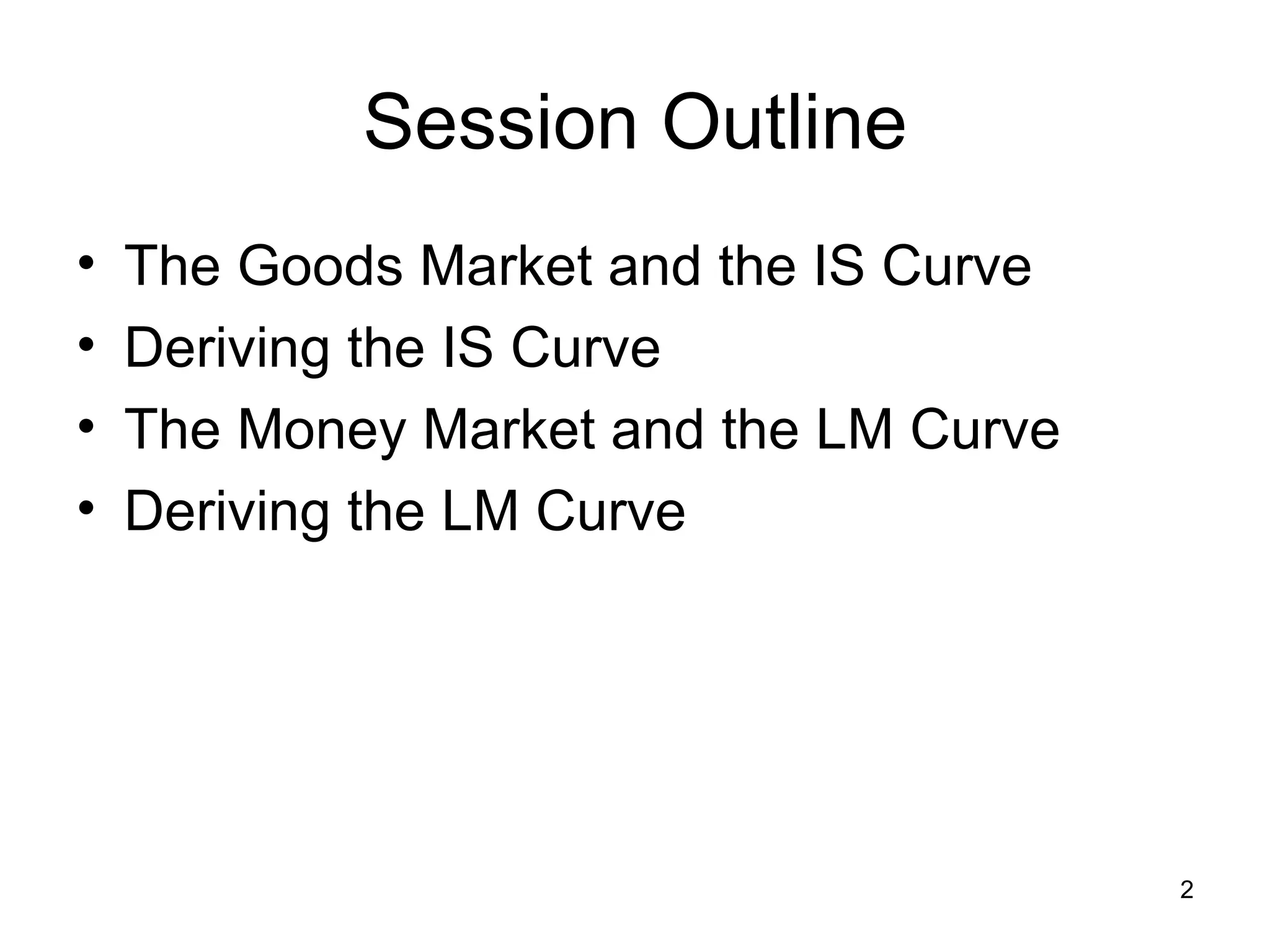 Session Outline The Goods Market and the IS Curve Deriving the IS Curve The Money Market and the LM Curve Deriving the LM Curve 