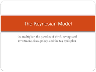 The Keynesian Model

the multiplier, the paradox of thrift, savings and
investment, fiscal policy, and the tax multiplier
 