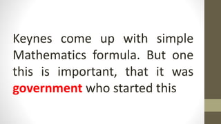 Keynes come up with simple
Mathematics formula. But one
this is important, that it was
government who started this
 