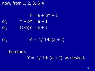 now, from 1, 2, 3, & 4
Y = a + bY + I
or, Y – bY = a + I
or, (1-b)Y = a + I
or, Y = 1/ 1-b (a + I)
therefore,
Y = 1/ 1-b (a + I) as desired.
12
 