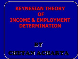 1
KEYNESIAN THEORY
OF
INCOME & EMPLOYMENT
DETERMINATION
BY
CHETAN ACHARYA
 