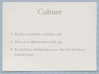 Culture

We drive everywhere and they walk.

They eat at diﬀerent times of the day.

We don’t have bu# ﬁghting arenas, But they don’t have
footba# arenas.
 