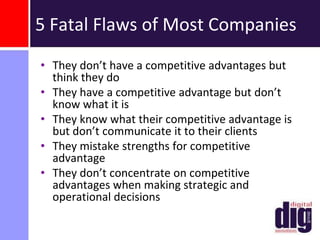 True Competitive AdvantagesObjective, not subjective“Do business with us because we have great quality and terrific customer service.”Is quantifiable not arbitrary“95% of our business comes from referrals.”Is different from the competitionIs not a cliché “We exceed customer expectations.”Sustainable!