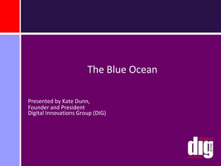 The Blue Ocean Presented by Kate Dunn,  Founder and President Digital Innovations Group (DIG) 