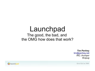 Launchpad
   The good, the bad, and
the OMG how does that work?

                                  Tim Penhey
                              tim@penhey.net
                                 IRC: thumper
                                       #nzpug

                                Kiwi PyCon 2009
 