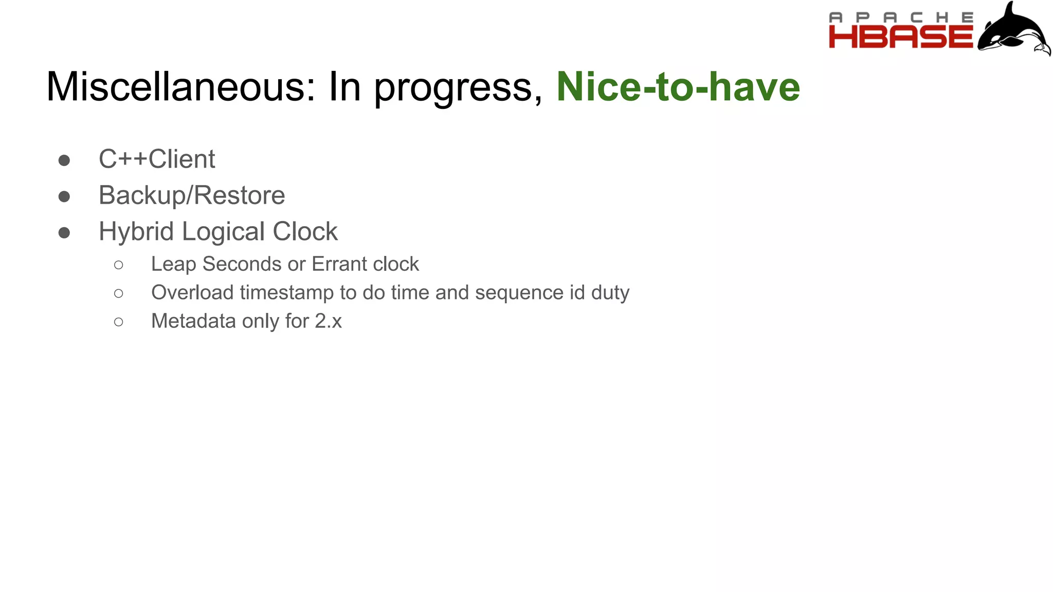 Miscellaneous: In progress, Nice-to-have
● C++Client
● Backup/Restore
● Hybrid Logical Clock
○ Leap Seconds or Errant clock
○ Overload timestamp to do time and sequence id duty
○ Metadata only for 2.x
 