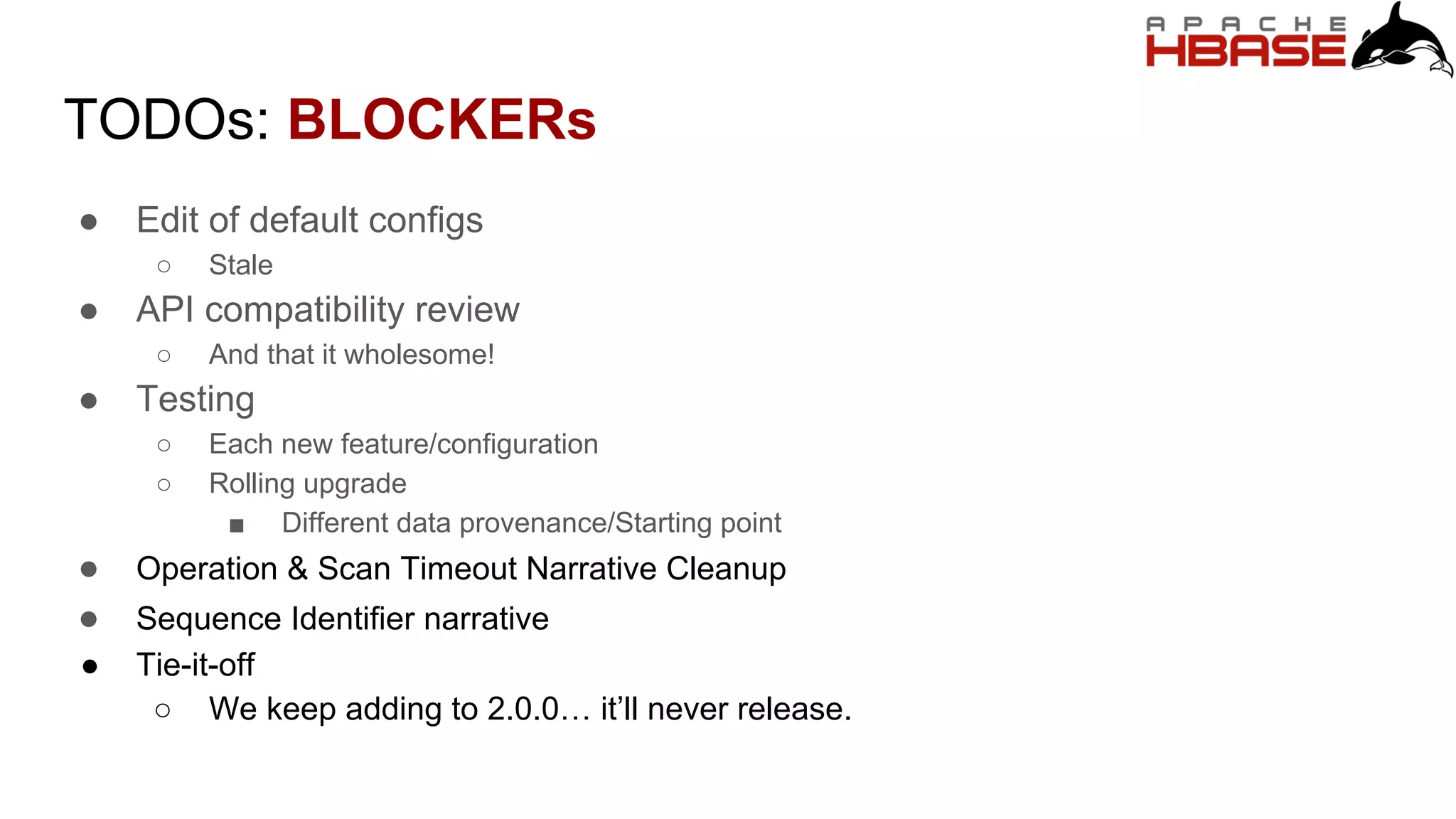 TODOs: BLOCKERs
● Edit of default configs
○ Stale
● API compatibility review
○ And that it wholesome!
● Testing
○ Each new feature/configuration
○ Rolling upgrade
■ Different data provenance/Starting point
● Operation & Scan Timeout Narrative Cleanup
● Sequence Identifier narrative
● Tie-it-off
○ We keep adding to 2.0.0… it’ll never release.
 