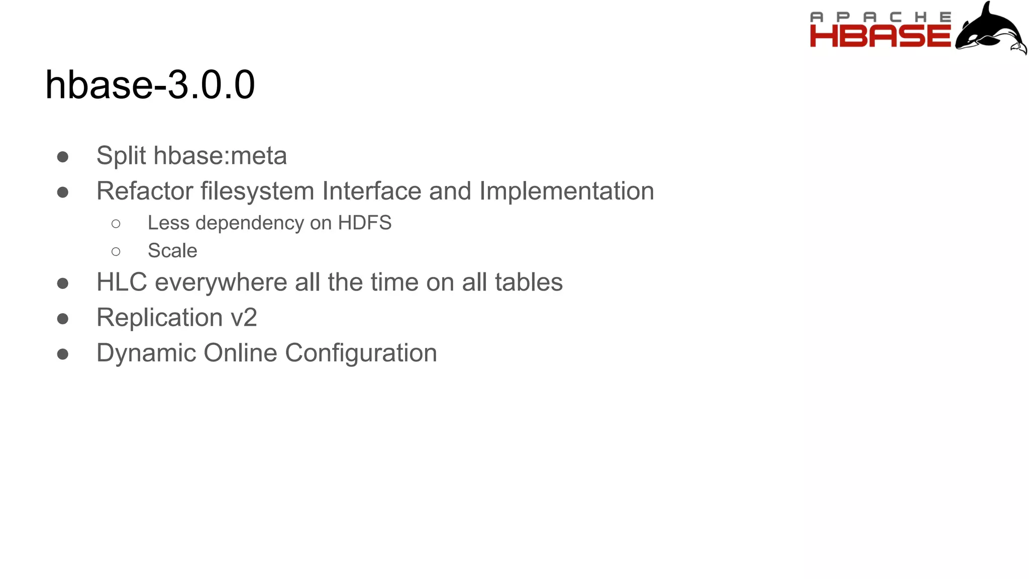 hbase-3.0.0
● Split hbase:meta
● Refactor filesystem Interface and Implementation
○ Less dependency on HDFS
○ Scale
● HLC everywhere all the time on all tables
● Replication v2
● Dynamic Online Configuration
 