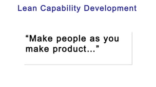 Lean Capability Development
“Make people as you
make product…”
“Make people as you
make product…”
 