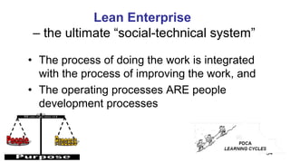 Lean Enterprise
– the ultimate “social-technical system”
34
• The process of doing the work is integrated
with the process of improving the work, and
• The operating processes ARE people
development processes
 