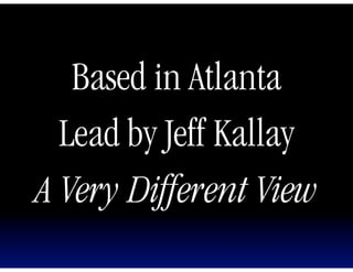 Based in Atlanta
  Lead by Jeff Kallay
A Very Different View
 