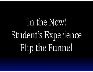 In the Now!
Student’s Experience
   Flip the Funnel
 