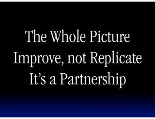 The Whole Picture
Improve, not Replicate
  It’s a Partnership
 
