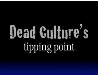 Dead Culture’s
  tipping point
 