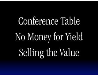 Conference Table
No Money for Yield
 Selling the Value
 
