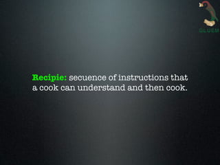 Recipie: secuence of instructions that
a cook can understand and then cook.
 