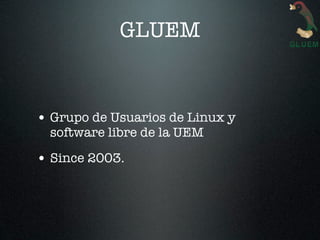 GLUEM


• Grupo de Usuarios de Linux y
  software libre de la UEM

• Since 2003.
 