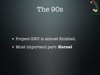 The 90s



• Project GNU is almost ﬁnished.
• Most important part: Kernel
 