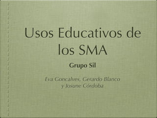 Usos Educativos de
     los SMA
            Grupo Sil

   Eva Goncalves, Gerardo Blanco
         y Josune Córdoba
 